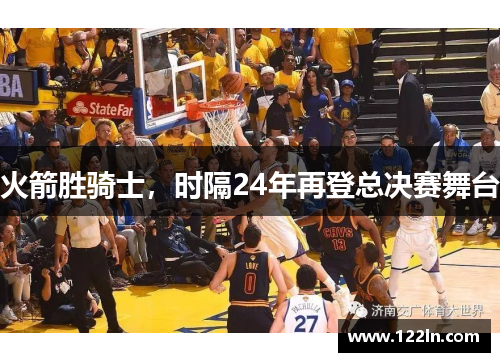 火箭胜骑士，时隔24年再登总决赛舞台