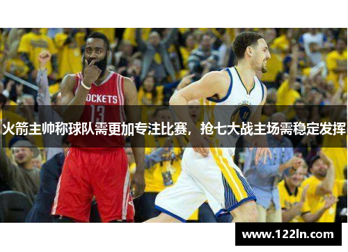火箭主帅称球队需更加专注比赛，抢七大战主场需稳定发挥