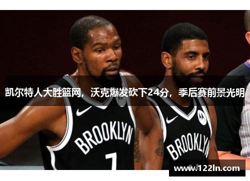 凯尔特人大胜篮网，沃克爆发砍下24分，季后赛前景光明