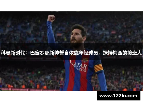 科曼新时代：巴塞罗那新帅誓言依靠年轻球员，扶持梅西的接班人