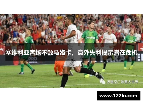 塞维利亚客场不敌马洛卡，意外失利揭示潜在危机