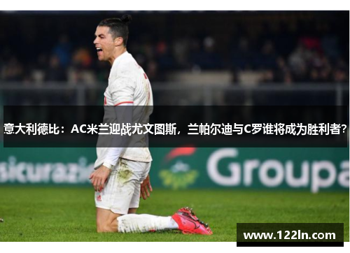 意大利德比：AC米兰迎战尤文图斯，兰帕尔迪与C罗谁将成为胜利者？
