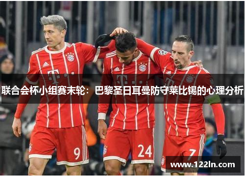 联合会杯小组赛末轮：巴黎圣日耳曼防守莱比锡的心理分析